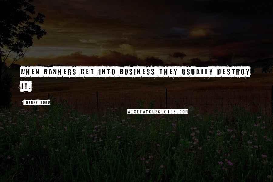 Henry Ford Quotes: When bankers get into business they usually destroy it.