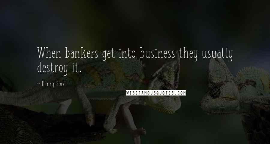 Henry Ford Quotes: When bankers get into business they usually destroy it.