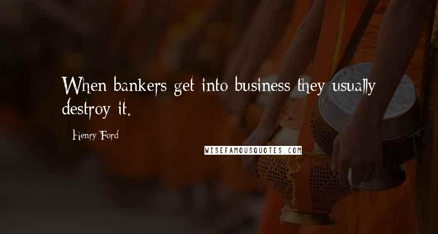 Henry Ford Quotes: When bankers get into business they usually destroy it.