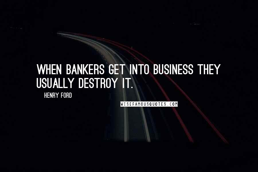 Henry Ford Quotes: When bankers get into business they usually destroy it.