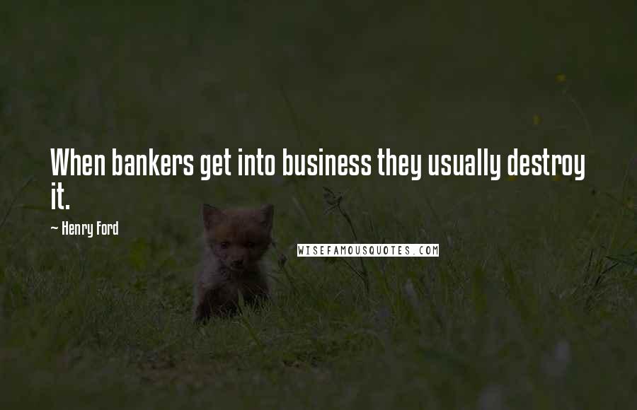 Henry Ford Quotes: When bankers get into business they usually destroy it.