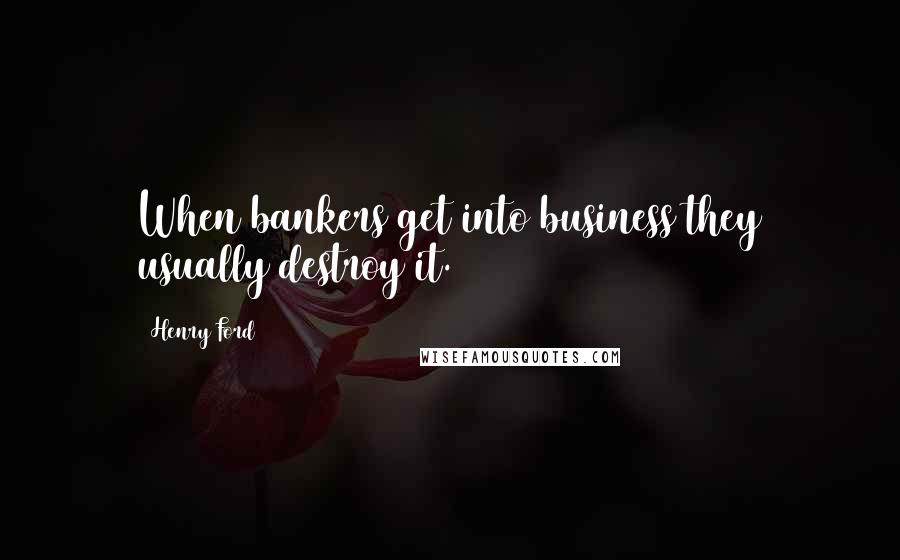 Henry Ford Quotes: When bankers get into business they usually destroy it.