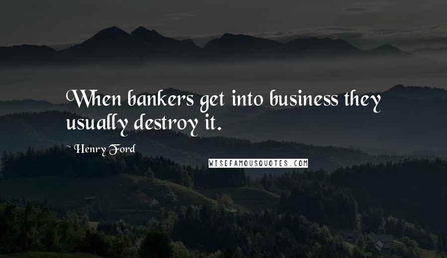 Henry Ford Quotes: When bankers get into business they usually destroy it.