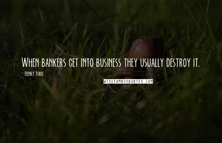 Henry Ford Quotes: When bankers get into business they usually destroy it.