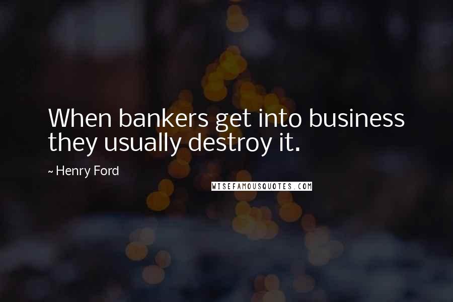 Henry Ford Quotes: When bankers get into business they usually destroy it.