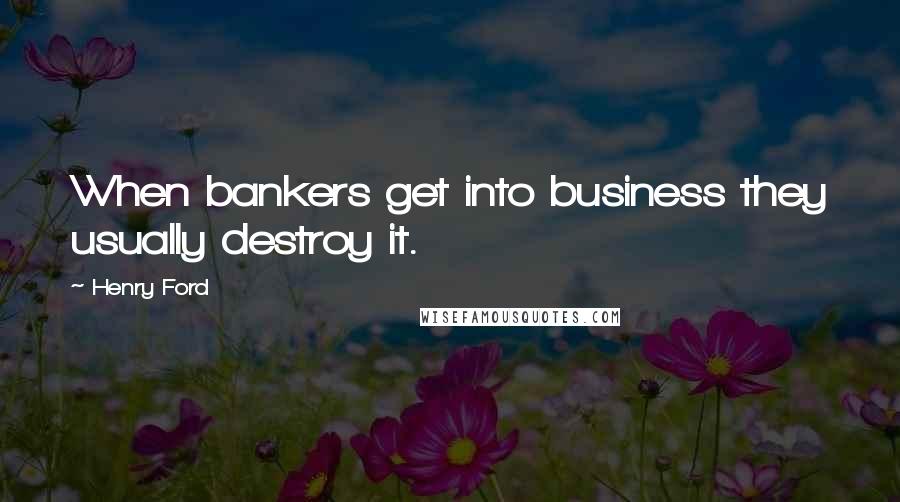 Henry Ford Quotes: When bankers get into business they usually destroy it.