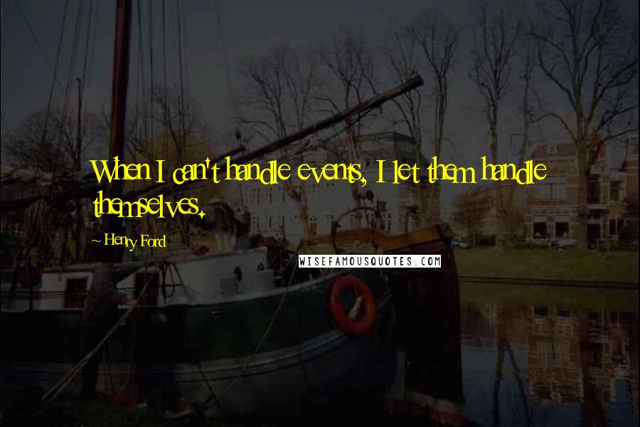 Henry Ford Quotes: When I can't handle events, I let them handle themselves.