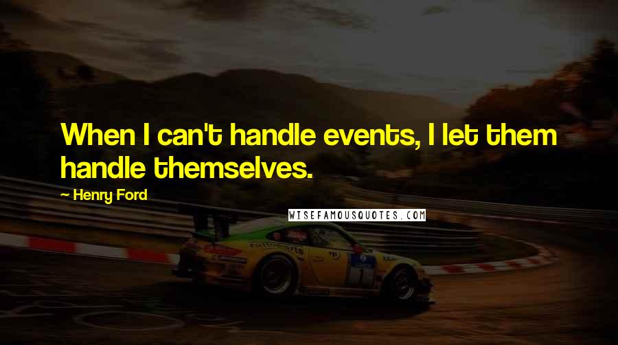 Henry Ford Quotes: When I can't handle events, I let them handle themselves.