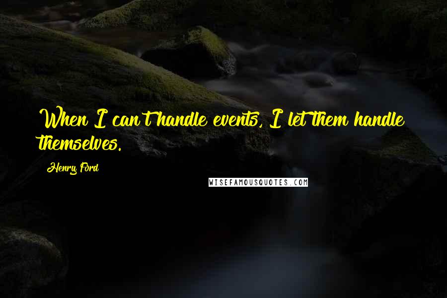 Henry Ford Quotes: When I can't handle events, I let them handle themselves.