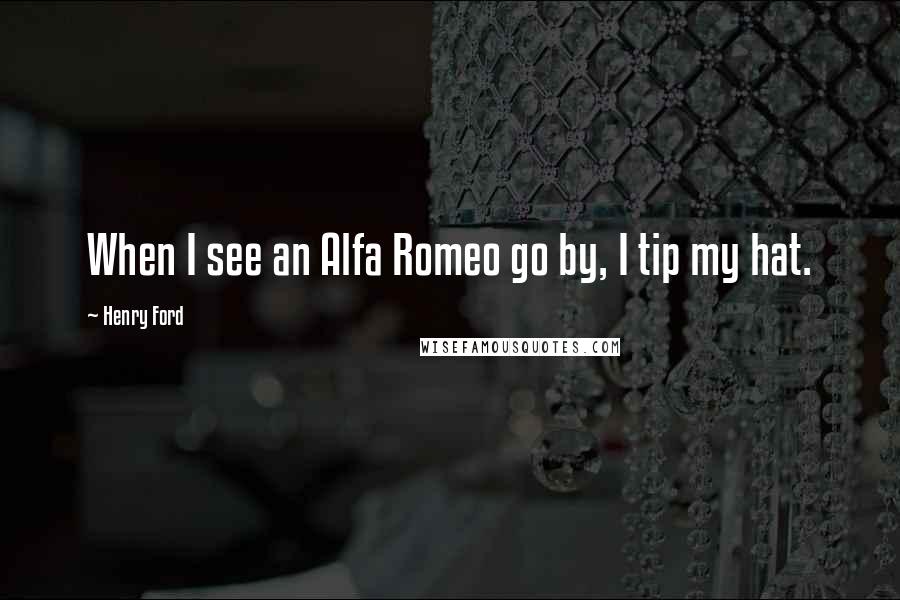 Henry Ford Quotes: When I see an Alfa Romeo go by, I tip my hat.