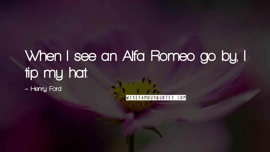 Henry Ford Quotes: When I see an Alfa Romeo go by, I tip my hat.