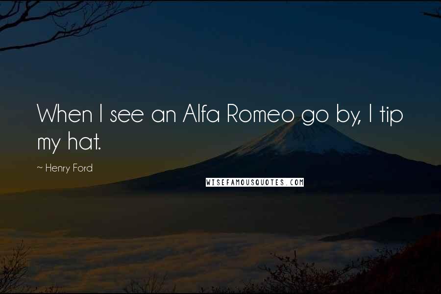 Henry Ford Quotes: When I see an Alfa Romeo go by, I tip my hat.