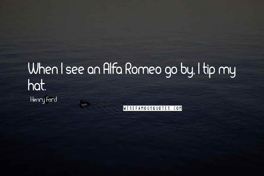 Henry Ford Quotes: When I see an Alfa Romeo go by, I tip my hat.