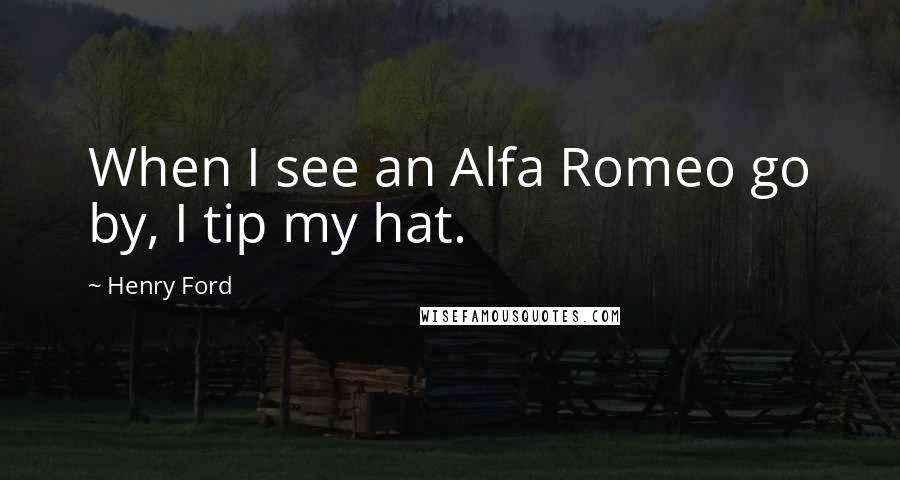 Henry Ford Quotes: When I see an Alfa Romeo go by, I tip my hat.