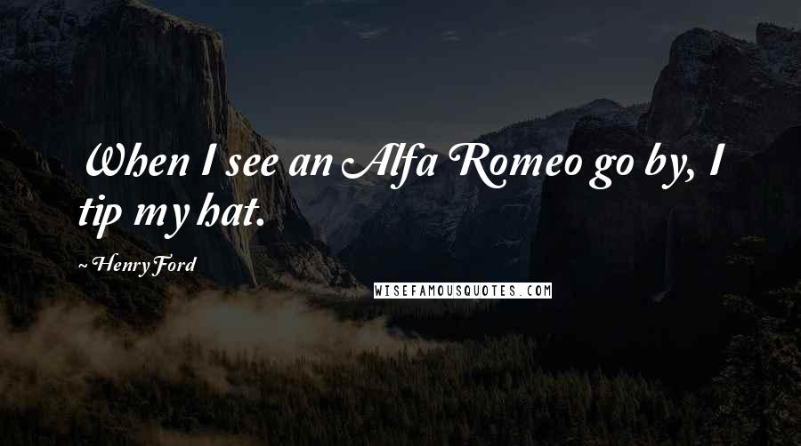 Henry Ford Quotes: When I see an Alfa Romeo go by, I tip my hat.