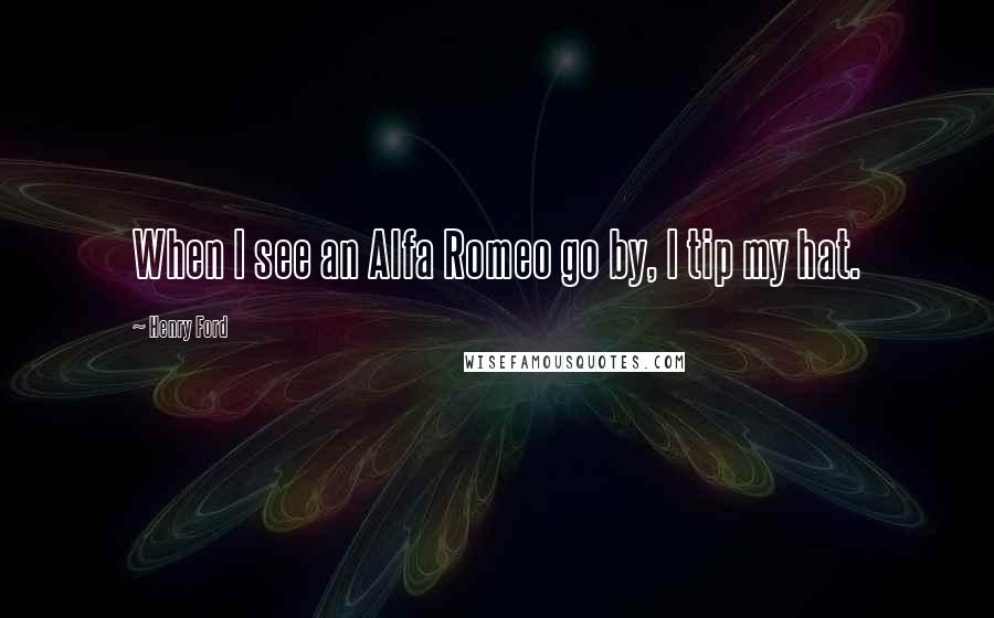 Henry Ford Quotes: When I see an Alfa Romeo go by, I tip my hat.