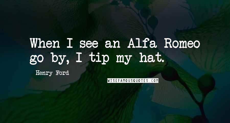 Henry Ford Quotes: When I see an Alfa Romeo go by, I tip my hat.