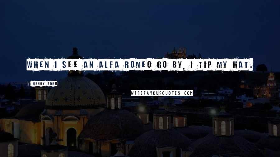 Henry Ford Quotes: When I see an Alfa Romeo go by, I tip my hat.