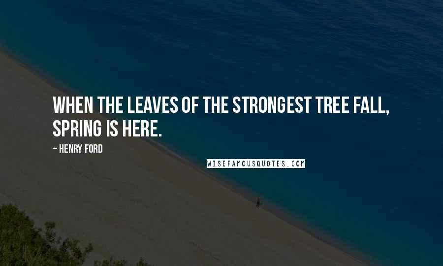Henry Ford Quotes: When the leaves of the strongest tree fall, spring is here.