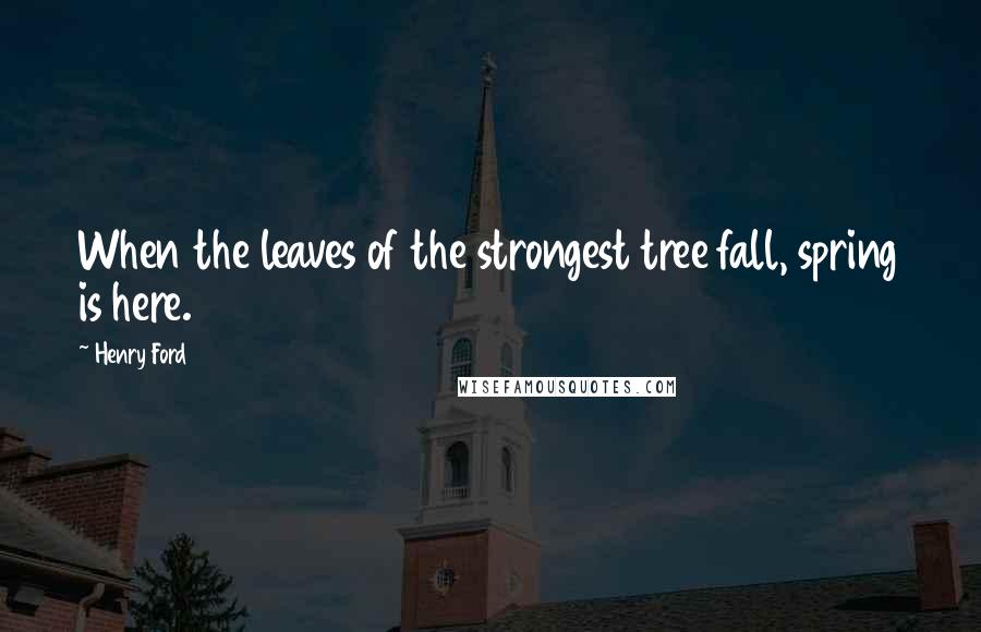 Henry Ford Quotes: When the leaves of the strongest tree fall, spring is here.