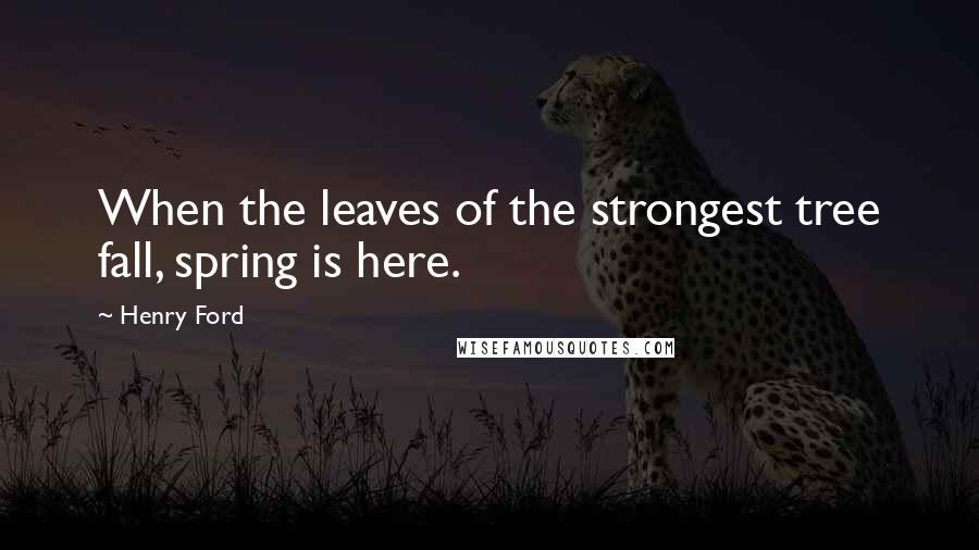 Henry Ford Quotes: When the leaves of the strongest tree fall, spring is here.