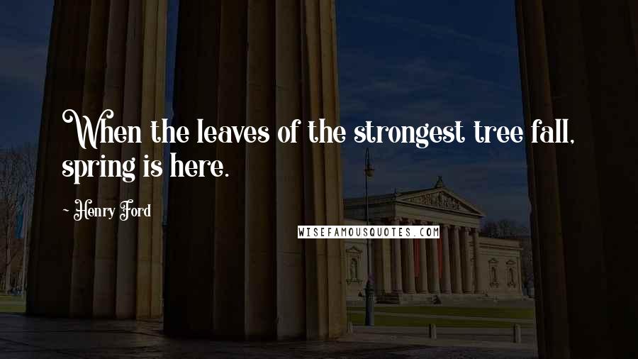 Henry Ford Quotes: When the leaves of the strongest tree fall, spring is here.