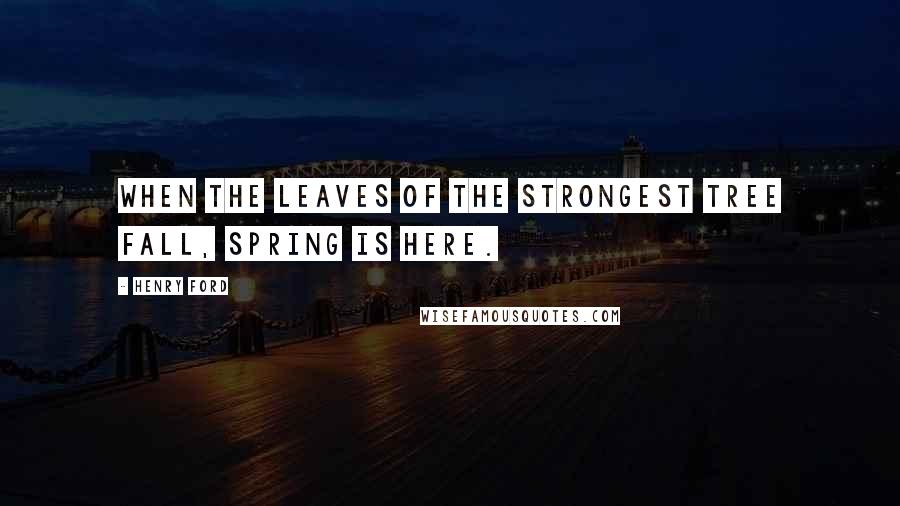 Henry Ford Quotes: When the leaves of the strongest tree fall, spring is here.