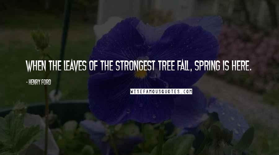 Henry Ford Quotes: When the leaves of the strongest tree fall, spring is here.