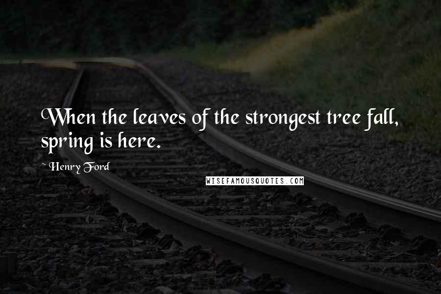 Henry Ford Quotes: When the leaves of the strongest tree fall, spring is here.