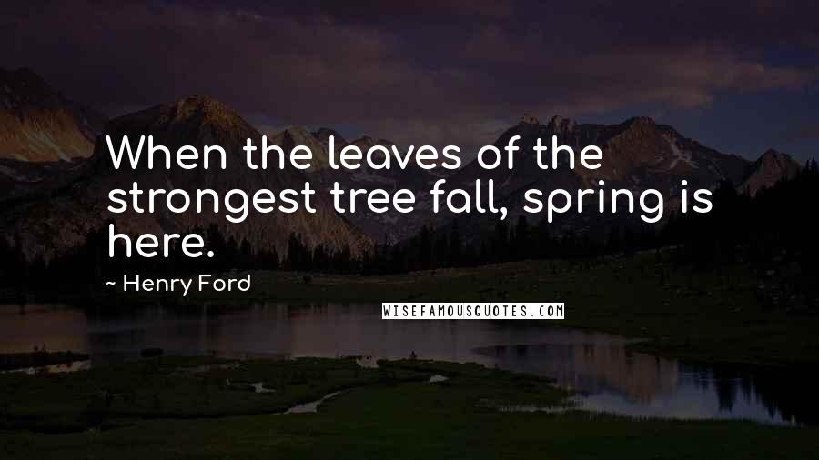 Henry Ford Quotes: When the leaves of the strongest tree fall, spring is here.