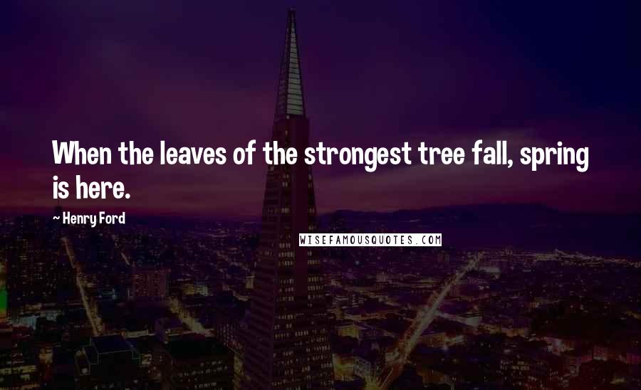 Henry Ford Quotes: When the leaves of the strongest tree fall, spring is here.