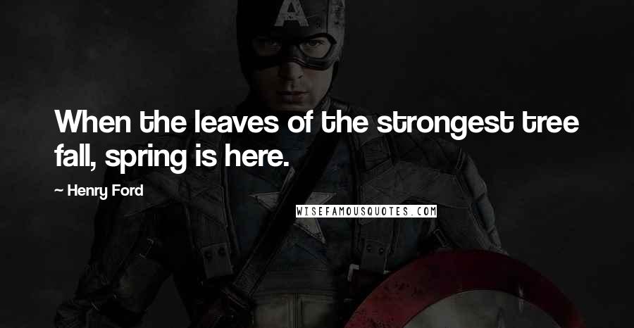 Henry Ford Quotes: When the leaves of the strongest tree fall, spring is here.