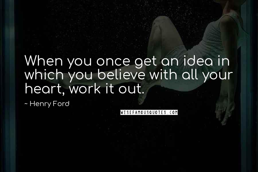 Henry Ford Quotes: When you once get an idea in which you believe with all your heart, work it out.