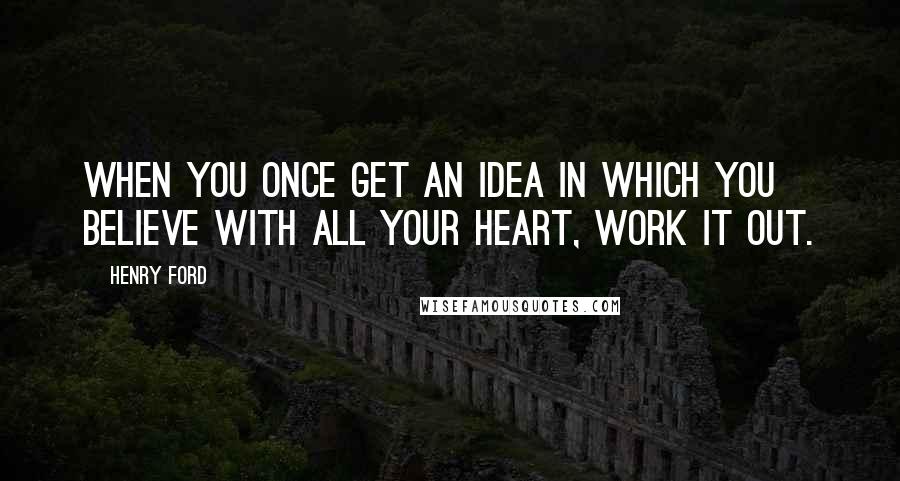 Henry Ford Quotes: When you once get an idea in which you believe with all your heart, work it out.
