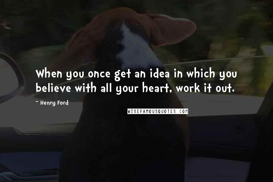 Henry Ford Quotes: When you once get an idea in which you believe with all your heart, work it out.