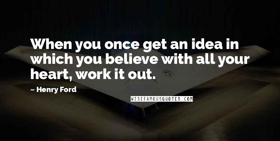 Henry Ford Quotes: When you once get an idea in which you believe with all your heart, work it out.