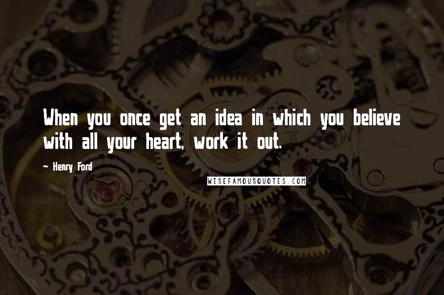 Henry Ford Quotes: When you once get an idea in which you believe with all your heart, work it out.