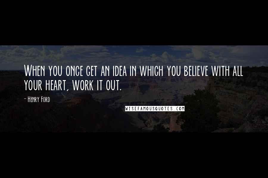 Henry Ford Quotes: When you once get an idea in which you believe with all your heart, work it out.