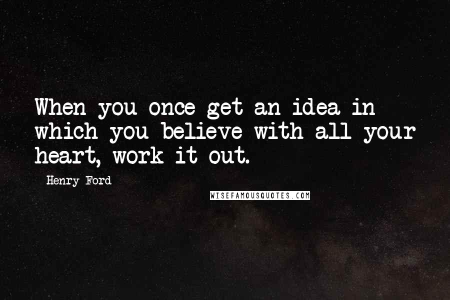 Henry Ford Quotes: When you once get an idea in which you believe with all your heart, work it out.