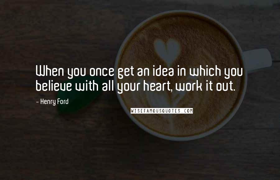 Henry Ford Quotes: When you once get an idea in which you believe with all your heart, work it out.