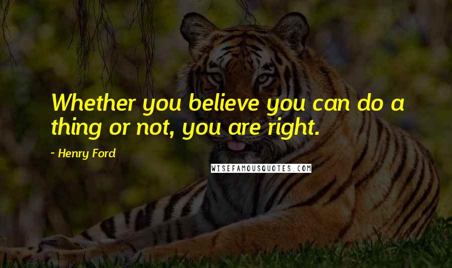 Henry Ford Quotes: Whether you believe you can do a thing or not, you are right.