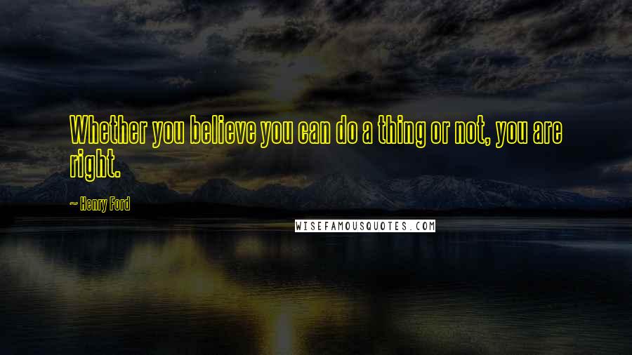 Henry Ford Quotes: Whether you believe you can do a thing or not, you are right.