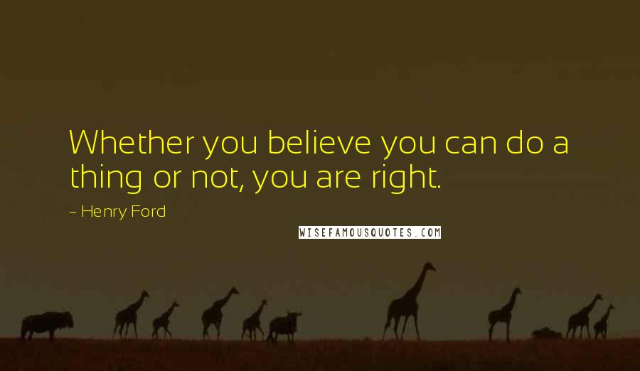 Henry Ford Quotes: Whether you believe you can do a thing or not, you are right.