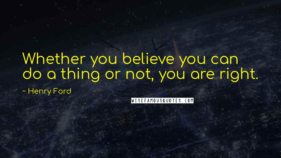 Henry Ford Quotes: Whether you believe you can do a thing or not, you are right.