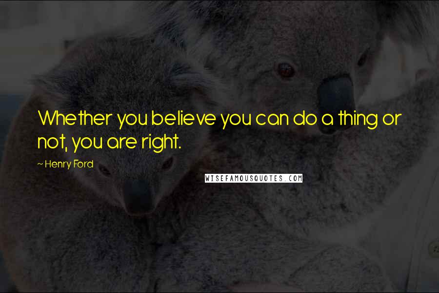 Henry Ford Quotes: Whether you believe you can do a thing or not, you are right.