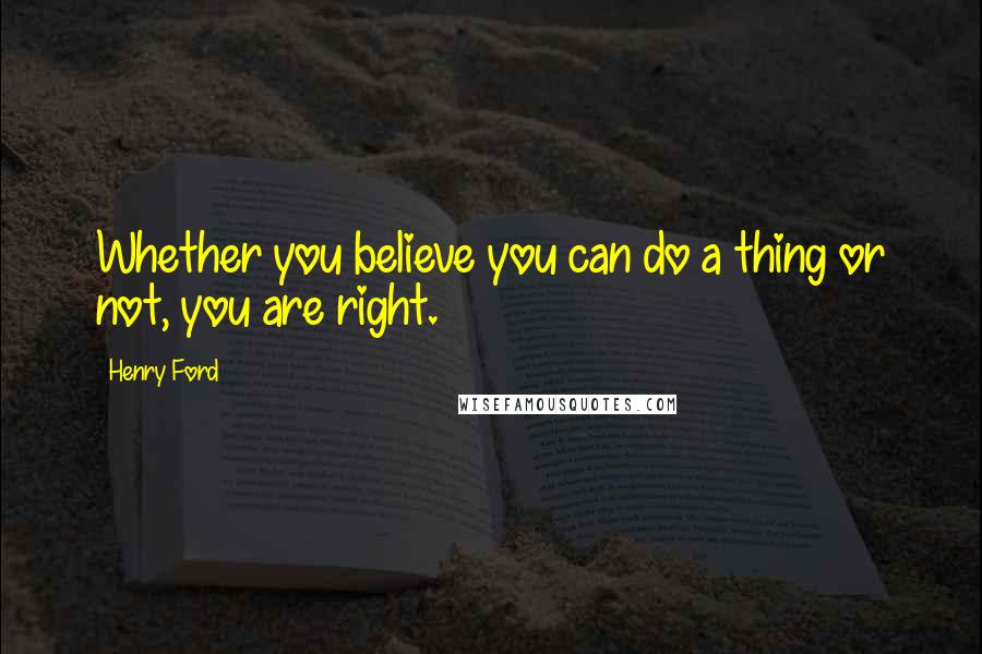 Henry Ford Quotes: Whether you believe you can do a thing or not, you are right.