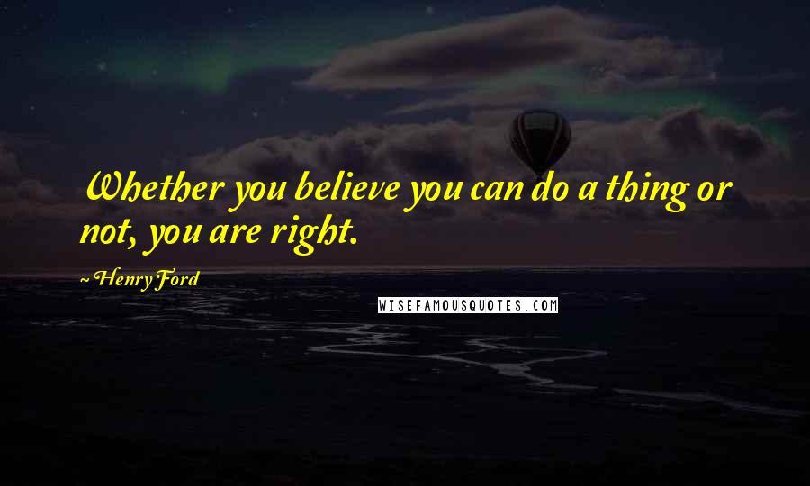 Henry Ford Quotes: Whether you believe you can do a thing or not, you are right.