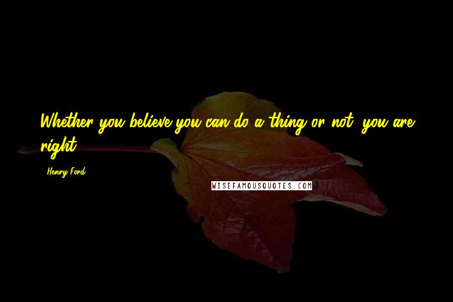 Henry Ford Quotes: Whether you believe you can do a thing or not, you are right.