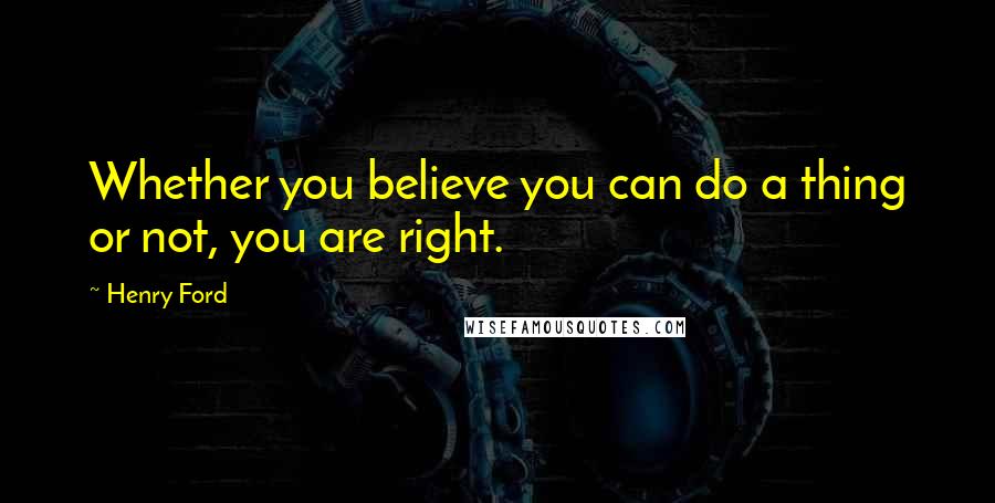 Henry Ford Quotes: Whether you believe you can do a thing or not, you are right.