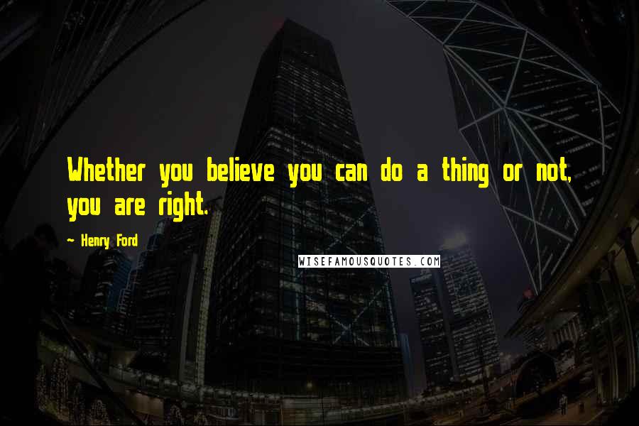 Henry Ford Quotes: Whether you believe you can do a thing or not, you are right.